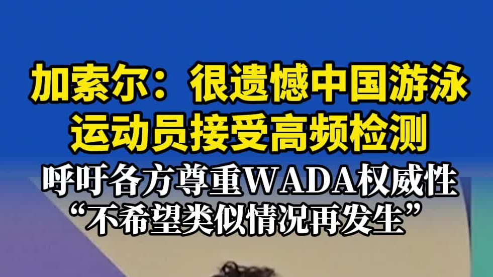 加索尔：很遗憾中国游泳运动员接受高频检测，呼吁各方尊重WADA权威性，“不希望类似情况再发生”