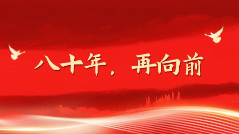 八十年，再向前——写在纪念中国人民抗日战争暨世界反法西斯战争胜利80周年之际