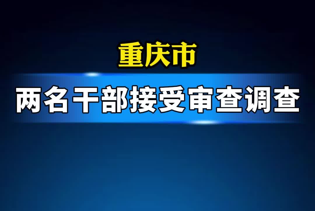 重庆市两名干部接受审查调查#长寿#合川#审查调查