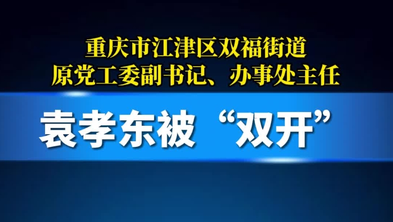 重庆市江津区双福街道原党工委副书记、办事处主任袁孝东被“双开”